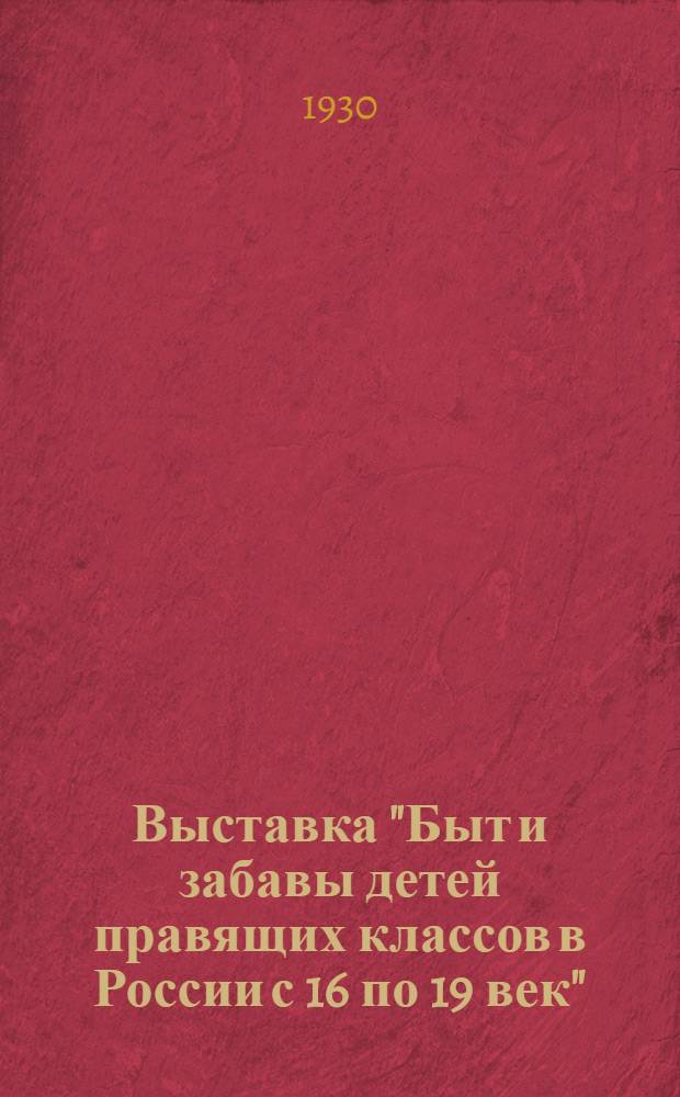 ... Выставка "Быт и забавы детей правящих классов в России с 16 по 19 век" : Пояснительный текст к экспонатам