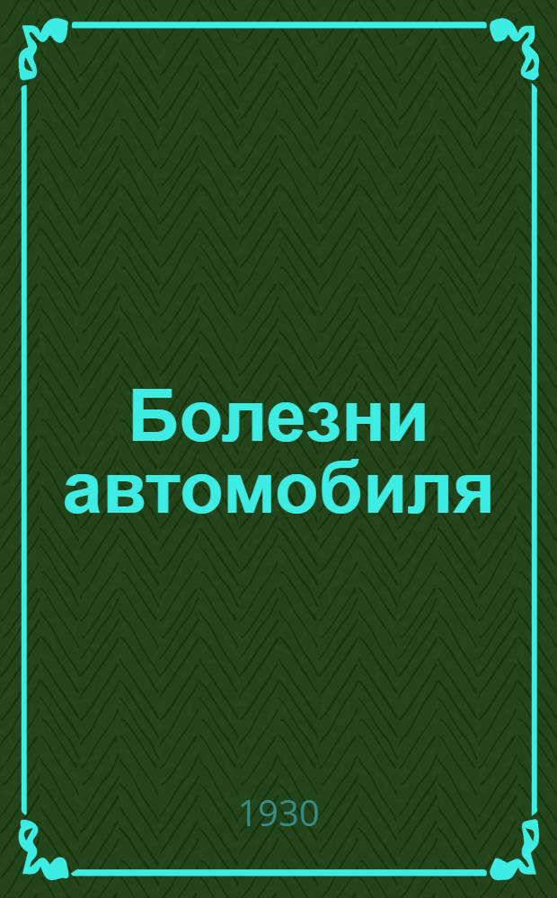 ... Болезни автомобиля : Краткое руководство для определения неисправностей автомобиля, способов их устранения и регулировки мотора... : С 42 рис. в тексте