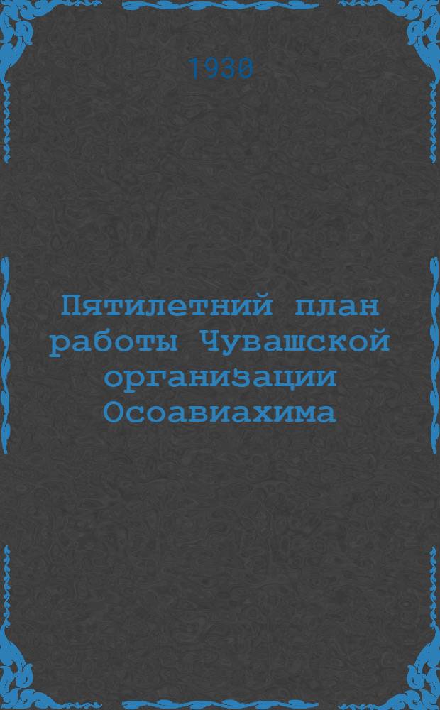 ... Пятилетний план работы Чувашской организации Осоавиахима : (Принят II-м пленумом Чувашсовета Осоавиахима, состоявшегося 21-22 марта 1930 г.)