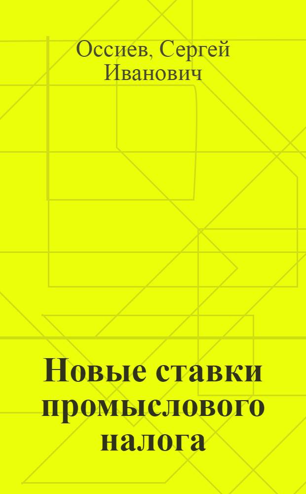 Новые ставки промыслового налога : Руководство для налоговых работников и налогоплательщиков с прил. алфавитного перечня отраслей промышленности и торговли (предприятий и товаров) с распределением их по ставкам и вспомогательных таблиц для исчисления налога