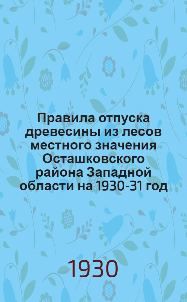 Правила отпуска древесины из лесов местного значения Осташковского района Западной области на 1930-31 год