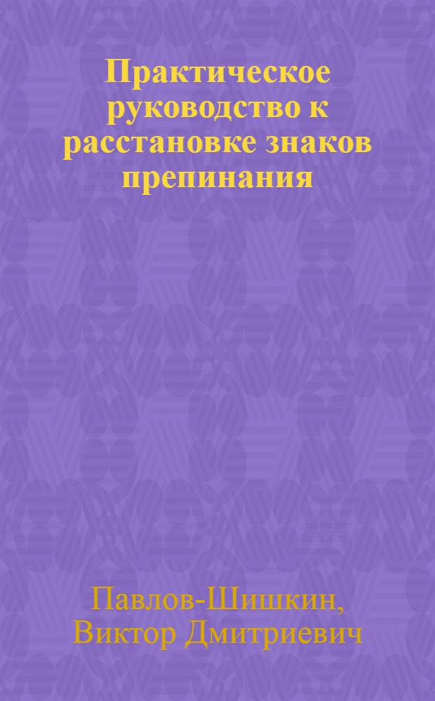 ... Практическое руководство к расстановке знаков препинания : Пособие для учащихся школ II ступ., рабфаковцев и слушателей курсов для взрослых..