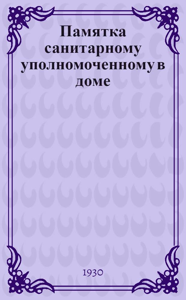 Памятка санитарному уполномоченному в доме (жакте) и квартальному организатору в квартале : С прил. обязательных постановлений Сарат. гор. совета и сан. правил по содержанию жилых помещений и домовладений