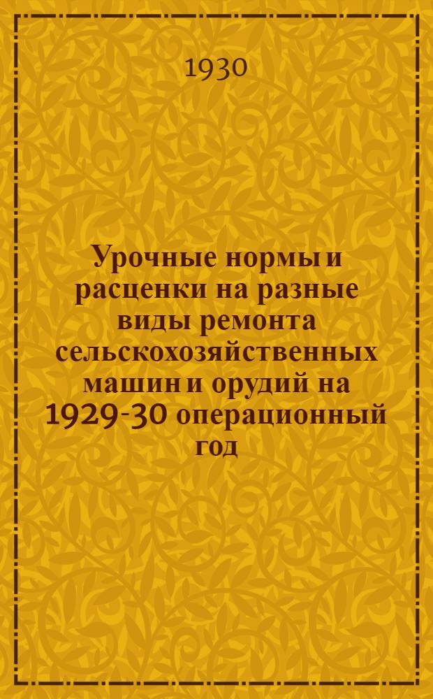 ... Урочные нормы и расценки на разные виды ремонта сельскохозяйственных машин и орудий на 1929-30 операционный год