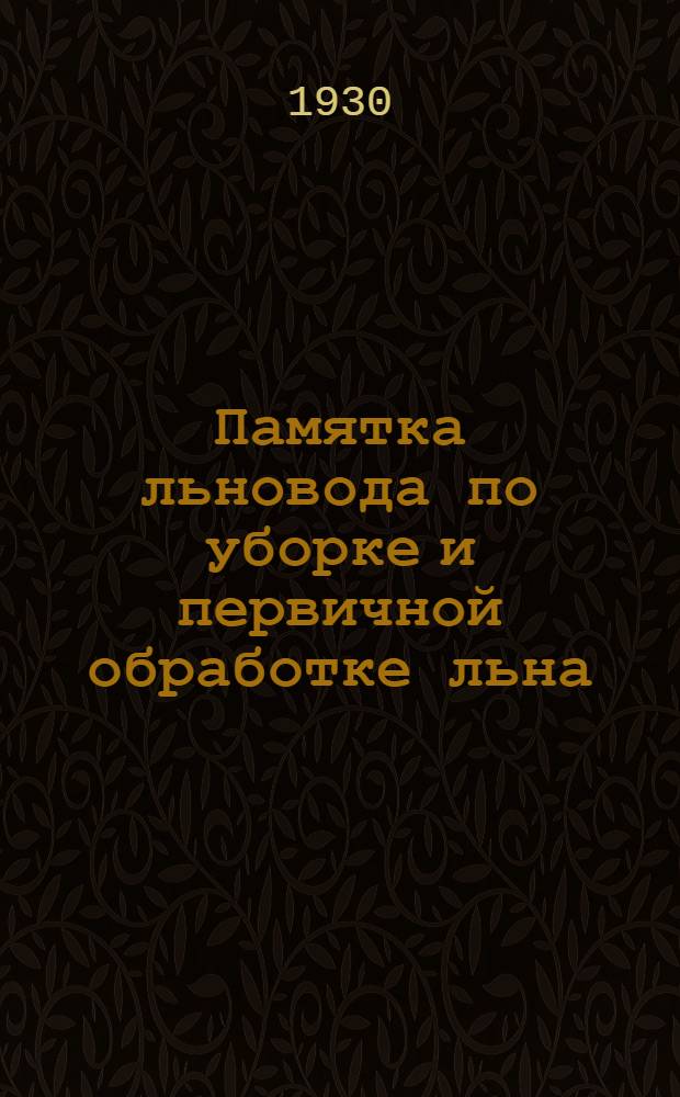 Памятка льновода по уборке и первичной обработке льна : Для колхозов, совхозов, агро-уполномоченных, членов ВЛКСМ, кооп. актива и единоличных хоз-в