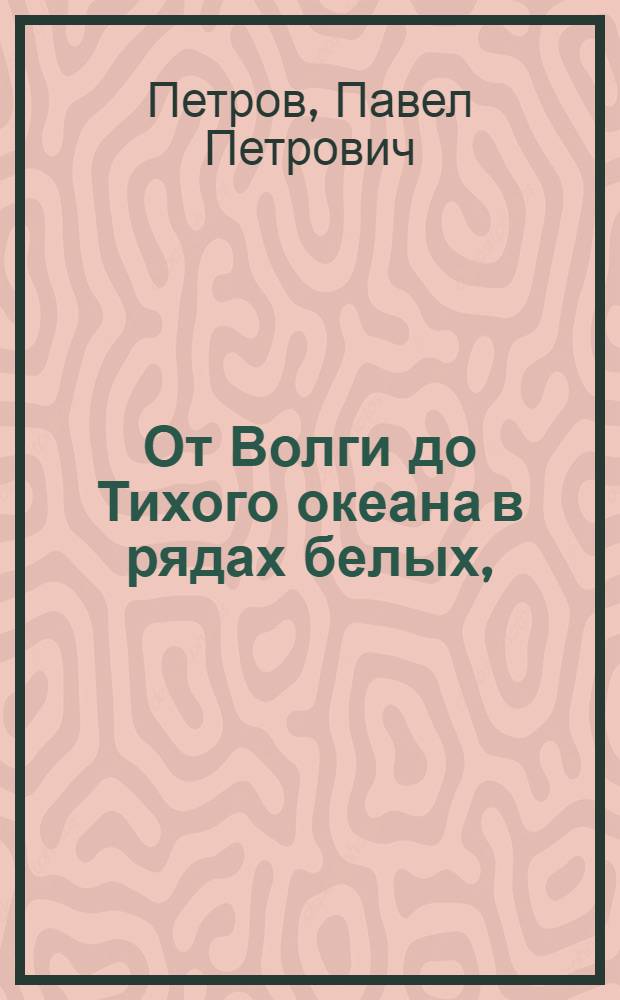 От Волги до Тихого океана в рядах белых, (1918-1922 гг.) : Воспоминания (1918-1922) гг