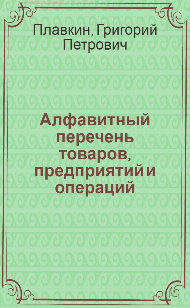 ... Алфавитный перечень товаров, предприятий и операций : С указанием категорий, пунктов и процентов обложения гос. промысловым налогом согласно расписания отраслей промышленности и торговли, утв. 31 окт. 1929 г. : Пособие для налоговых работников и налогоплательщиков