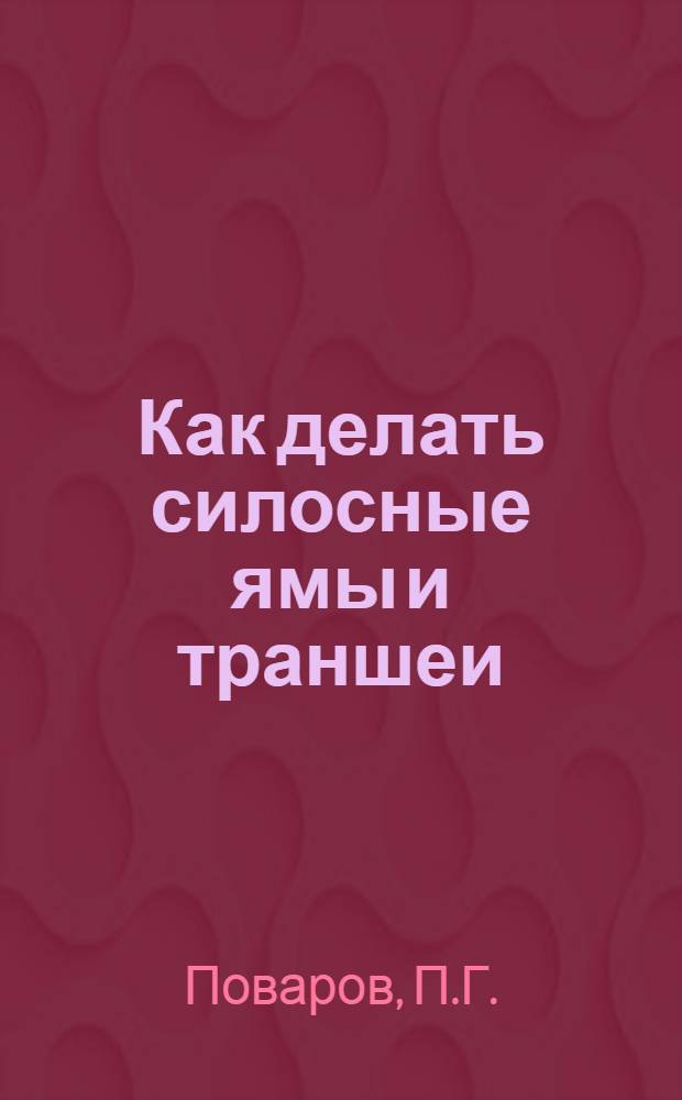 ... Как делать силосные ямы и траншеи : С 66 рис. в тексте : Пособие для десятников, курсантов, колхозных работников и инструкторов