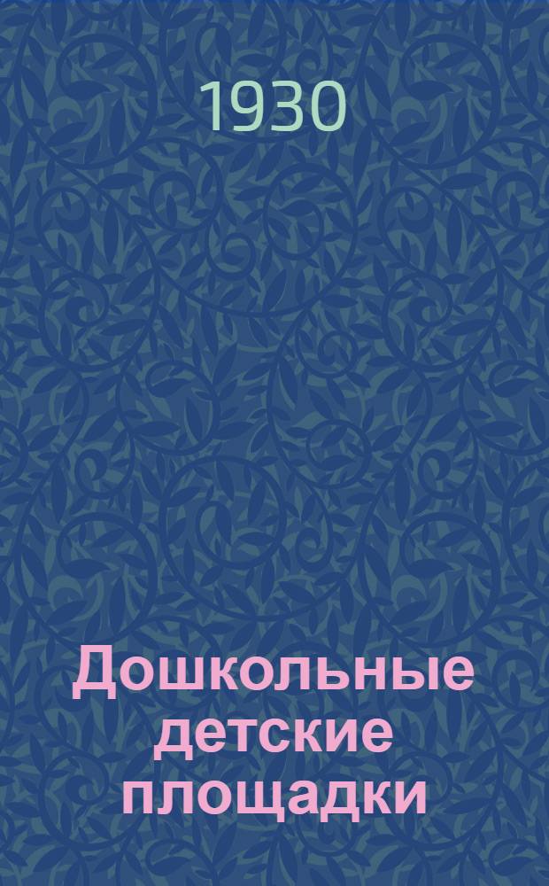 ... Дошкольные детские площадки : Книга для педагогов, врачей, клубных и обществ. работников, для культкомиссий, жактов и др. кооп-вов, для членов о-в "Друг детей" и крест. взаимопомощи..