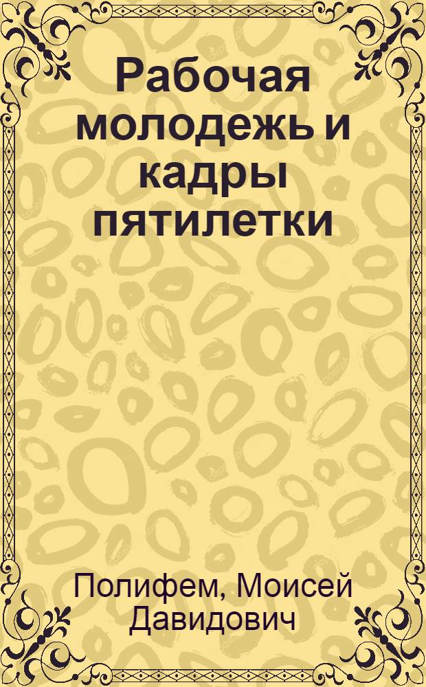 ... Рабочая молодежь и кадры пятилетки : (Об экон. положении раб. молодежи и подготовке кадров)