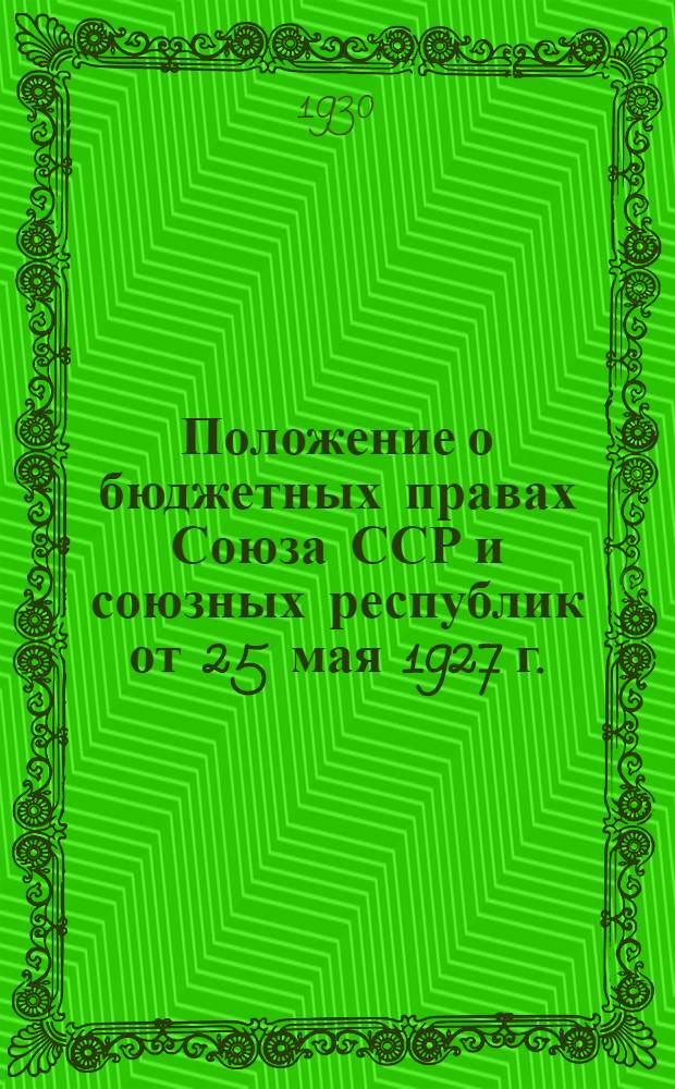 ... Положение о бюджетных правах Союза ССР и союзных республик от 25 мая 1927 г. : (Собр. зак. Союза ССР 1927 г. № 27, ст. 286) : С изменениями и дополнениями на 15 марта 1930 г
