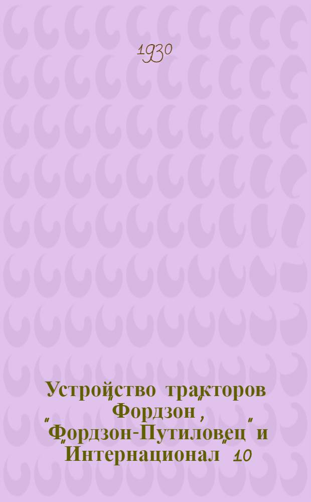 ... Устройство тракторов "Фордзон", "Фордзон-Путиловец" и "Интернационал" 10/20, 15/30 и 22/36 : С 186 ил