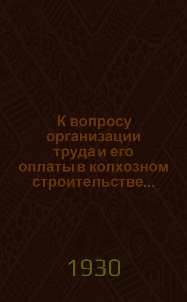 ... К вопросу организации труда и его оплаты в колхозном строительстве...