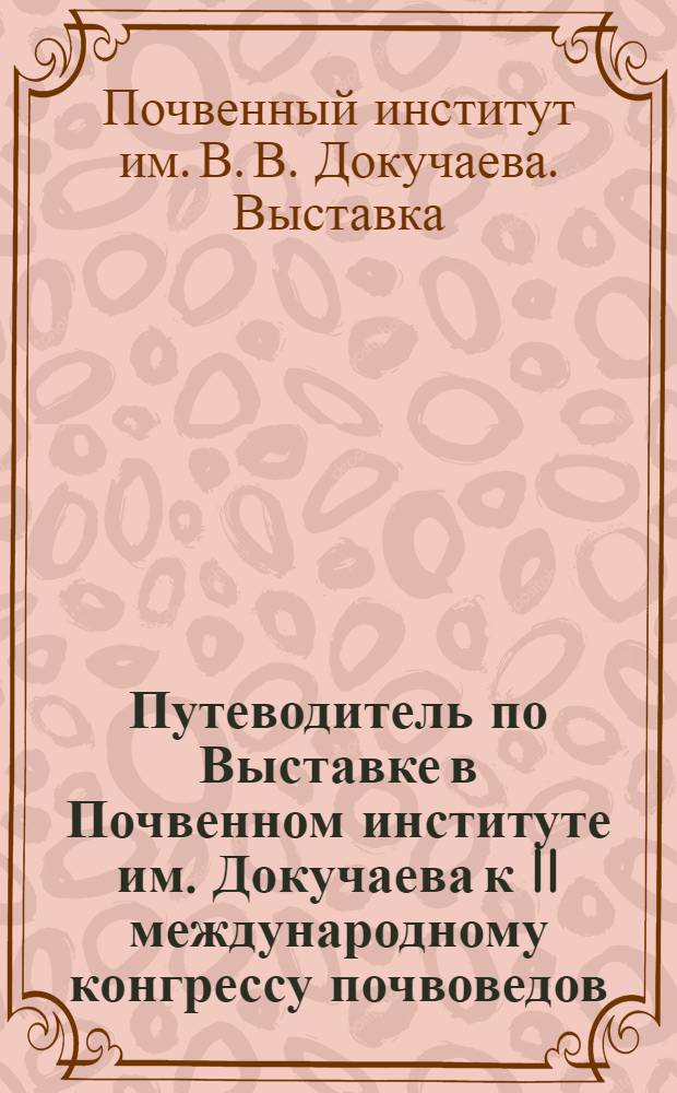 ... Путеводитель по Выставке в Почвенном институте им. Докучаева к II международному конгрессу почвоведов