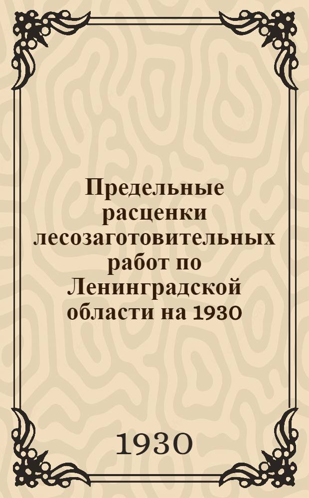 Предельные расценки лесозаготовительных работ по Ленинградской области на 1930/31 год : (Для 100% лесозаготовительного пояса)..