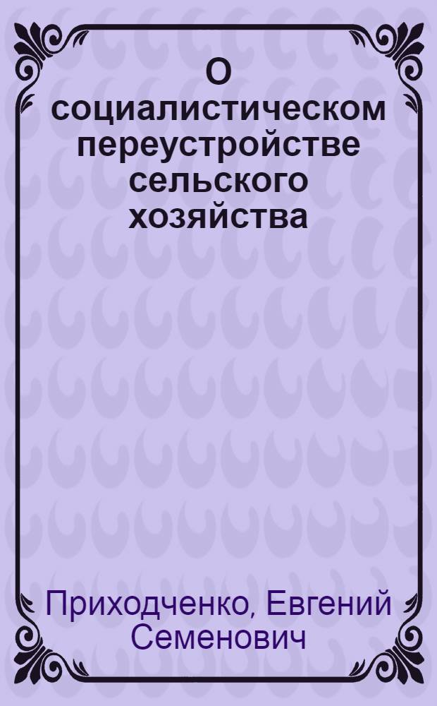 О социалистическом переустройстве сельского хозяйства : Популярный объяснительный текст Е. С. Приходченко к карте-плакату Колхозы, совхозы, машинотракторные станции