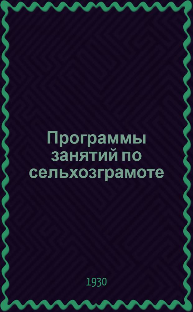 ... Программы занятий по сельхозграмоте : Для агрозооуполномоченных, совпартактива деревни, учителей сельских школ и учащихся ШКМ, техникумов и школ второй ступ