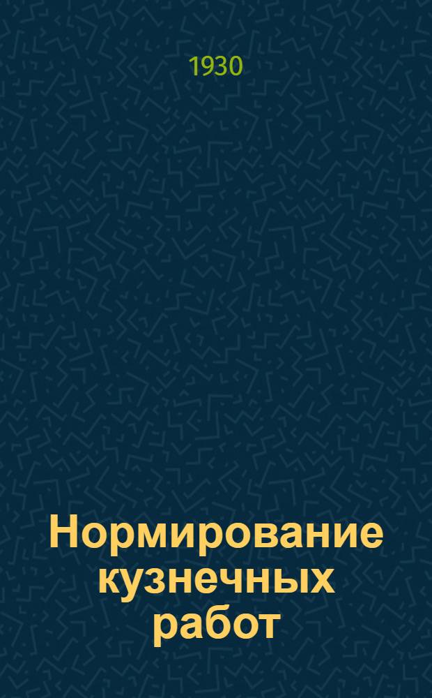 ... Нормирование кузнечных работ : Конспект лекций, читанных в 1929 г. на Курсах по техн. нормированию при Ц.К. В.С.Р.М. г. Ленинград..