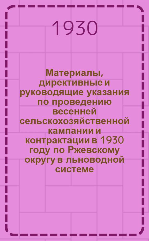 ... Материалы, директивные и руководящие указания по проведению весенней сельскохозяйственной кампании и контрактации в 1930 году по Ржевскому округу в льноводной системе