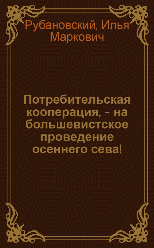 ... Потребительская кооперация, - на большевистское проведение осеннего сева!