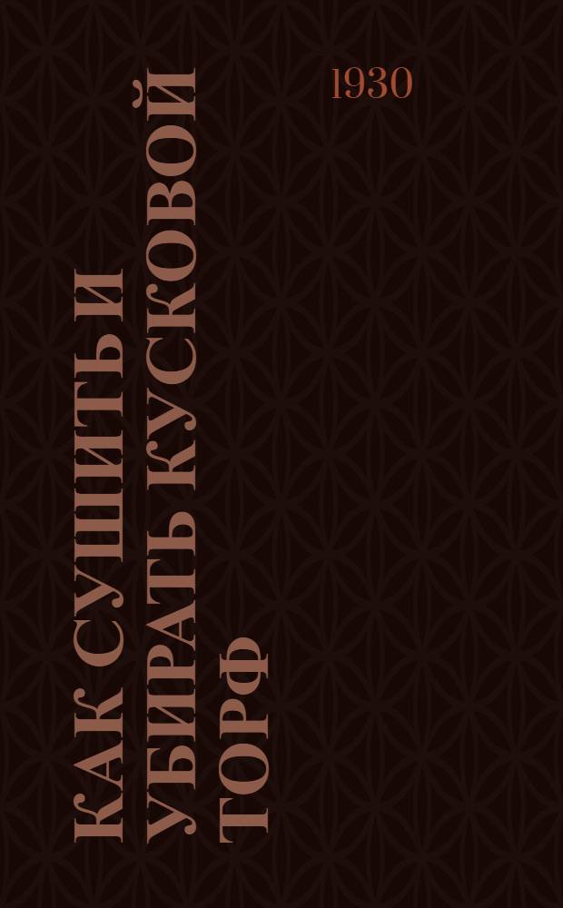 ... Как сушить и убирать кусковой торф : Книжка составлена при организационном и ред. участии Инсторфа и ЦК Союза горнорабочих : С 10 рис. в тексте