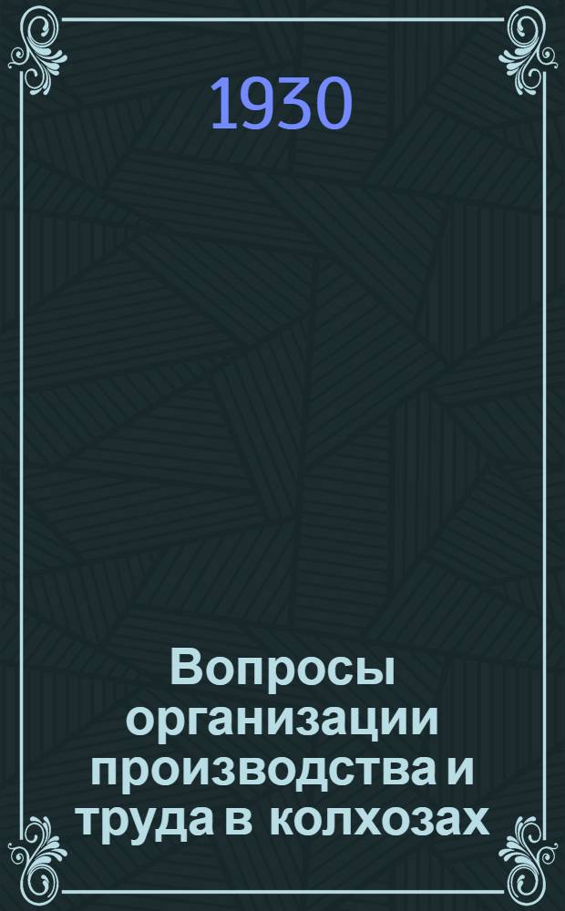 ... Вопросы организации производства и труда в колхозах : (Опыт 1-й большевистской весны в колхозах Н.-Волж. края)