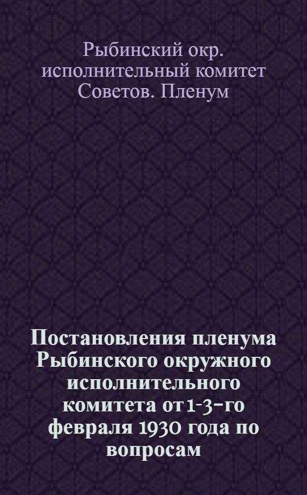 Постановления пленума Рыбинского окружного исполнительного комитета от 1-3-го февраля 1930 года по вопросам: 1. О весенней сельско-хозяйственной кампании...