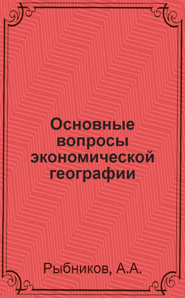 Основные вопросы экономической географии : С приложением вопросов и задач