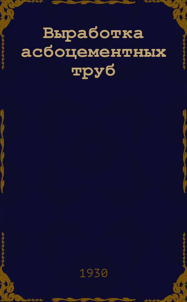 ... Выработка асбоцементных труб : (Их применение в жилищном, сан.-техн. и пром. строительстве)