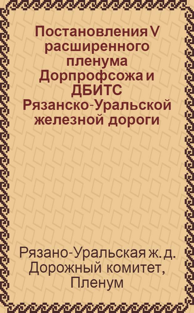 ... Постановления V расширенного пленума Дорпрофсожа и ДБИТС Рязанско-Уральской железной дороги. 27-29 июня 1930 г.