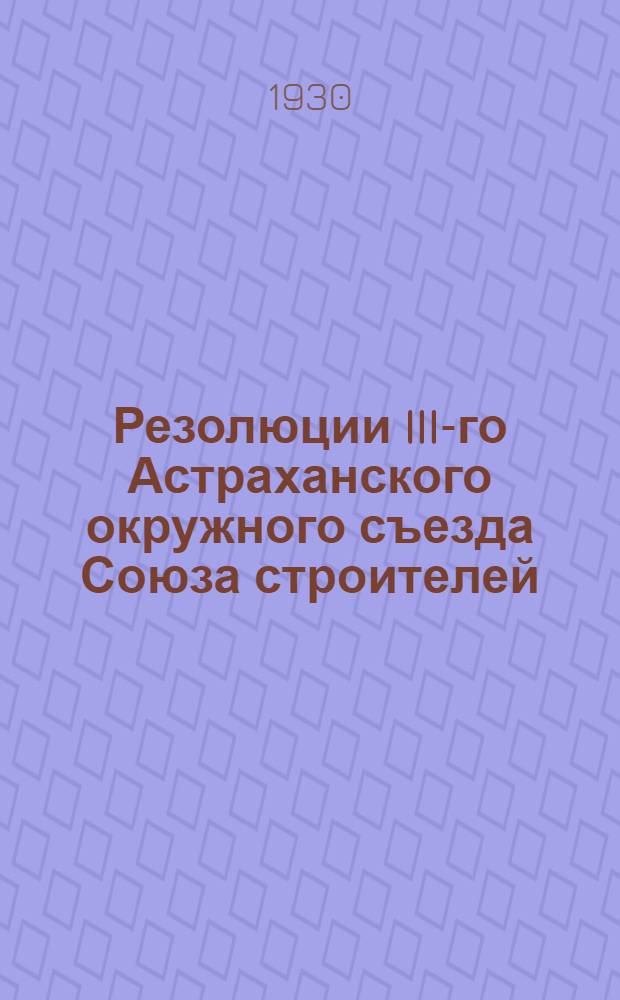 ... Резолюции III-го Астраханского окружного съезда Союза строителей