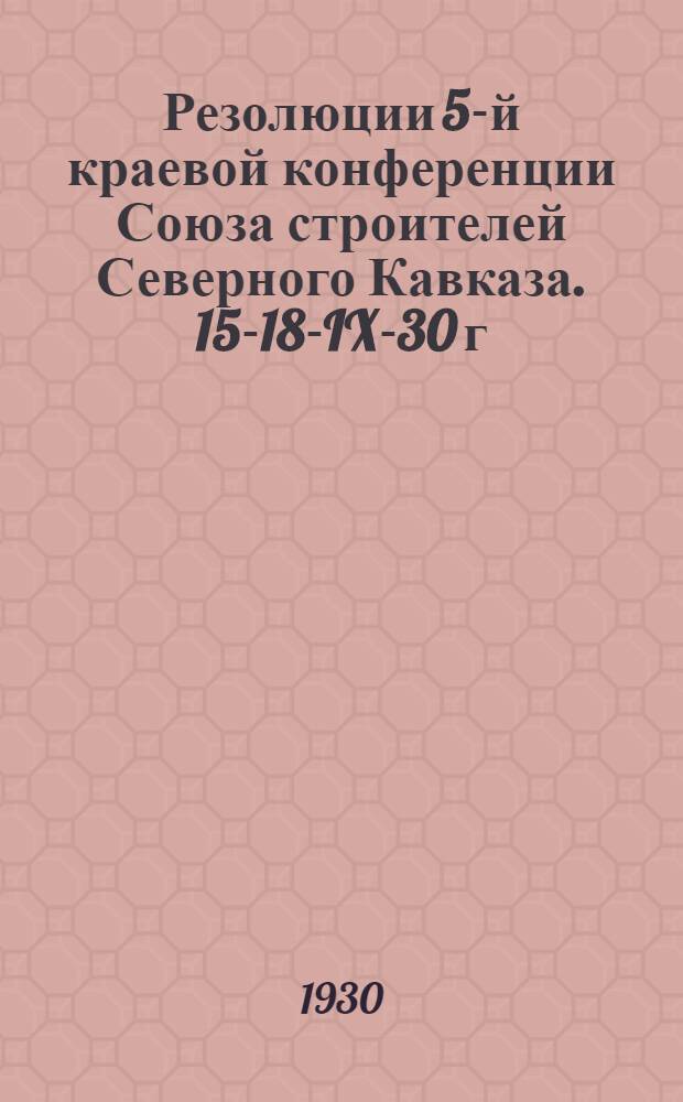 Резолюции 5-й краевой конференции Союза строителей Северного Кавказа. 15-18-IX-30 г.