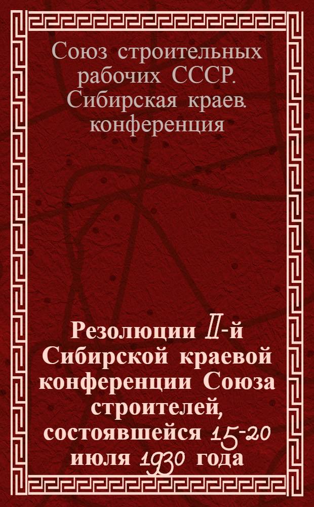 Резолюции II-й Сибирской краевой конференции Союза строителей, состоявшейся 15-20 июля 1930 года