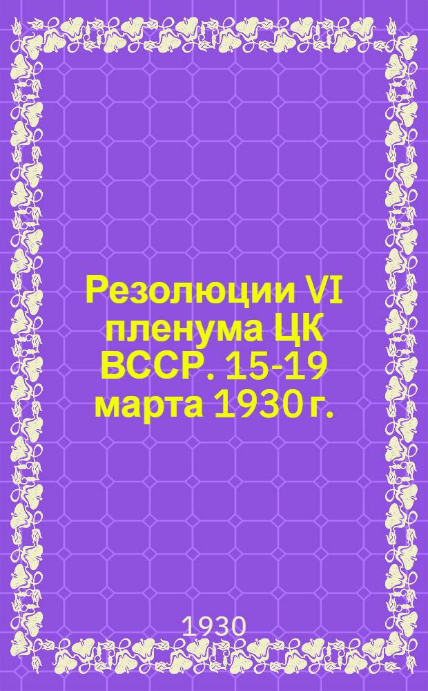 ... Резолюции VI пленума ЦК ВССР. 15-19 марта 1930 г.