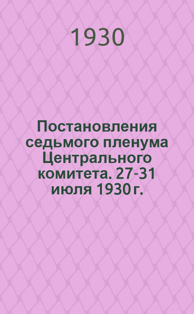 ... Постановления седьмого пленума Центрального комитета. 27-31 июля 1930 г.