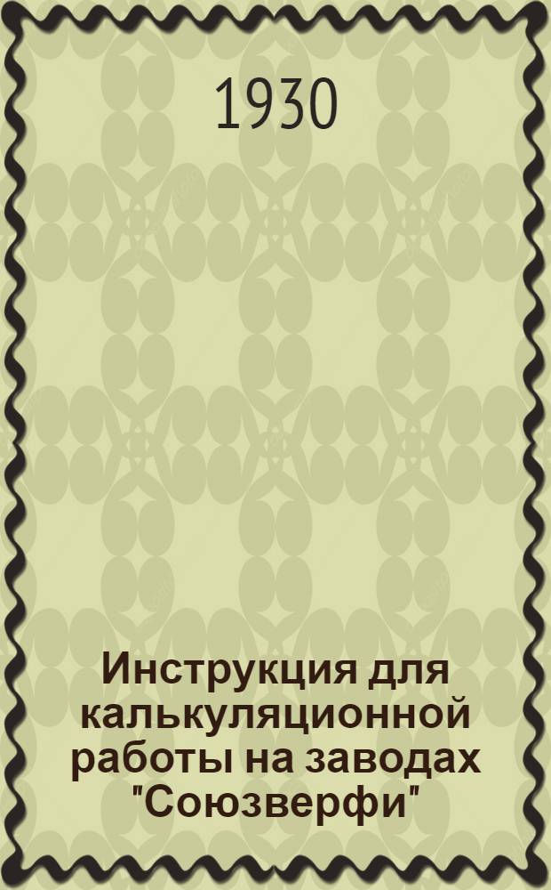 ... Инструкция для калькуляционной работы на заводах "Союзверфи" : Утв. протоколом правления от 10/X-30 г. № 130