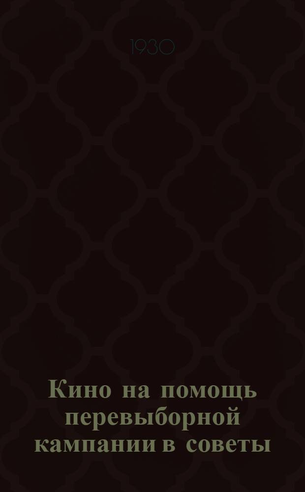 Кино на помощь перевыборной кампании в советы : (Памятка кино-механику, избачу, деревенскому активисту, клубному работнику по проведению кампании перевыборов в советы)