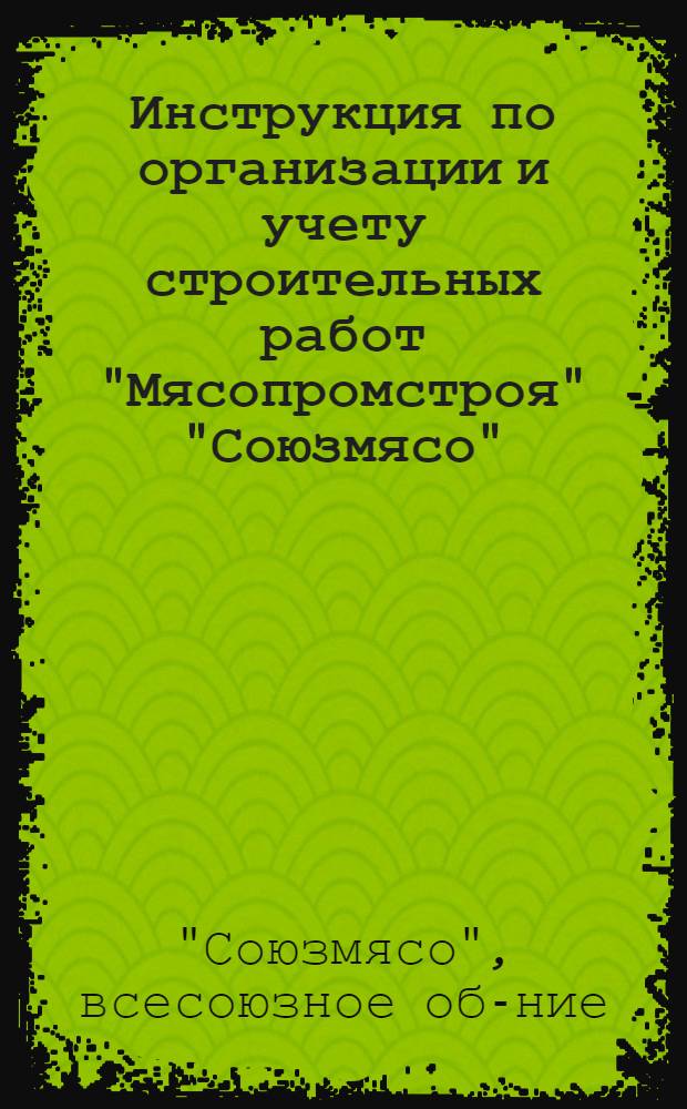 ... Инструкция по организации и учету строительных работ "Мясопромстроя" "Союзмясо"