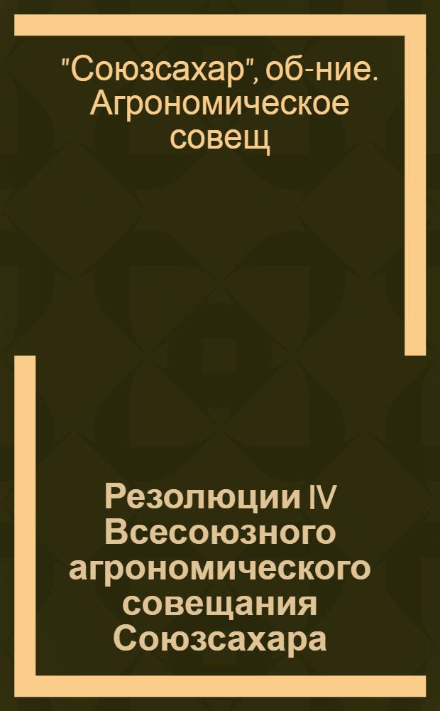 ... Резолюции IV Всесоюзного агрономического совещания Союзсахара (состоявшегося 25 января - 6 февраля 1930 г. в Москве)
