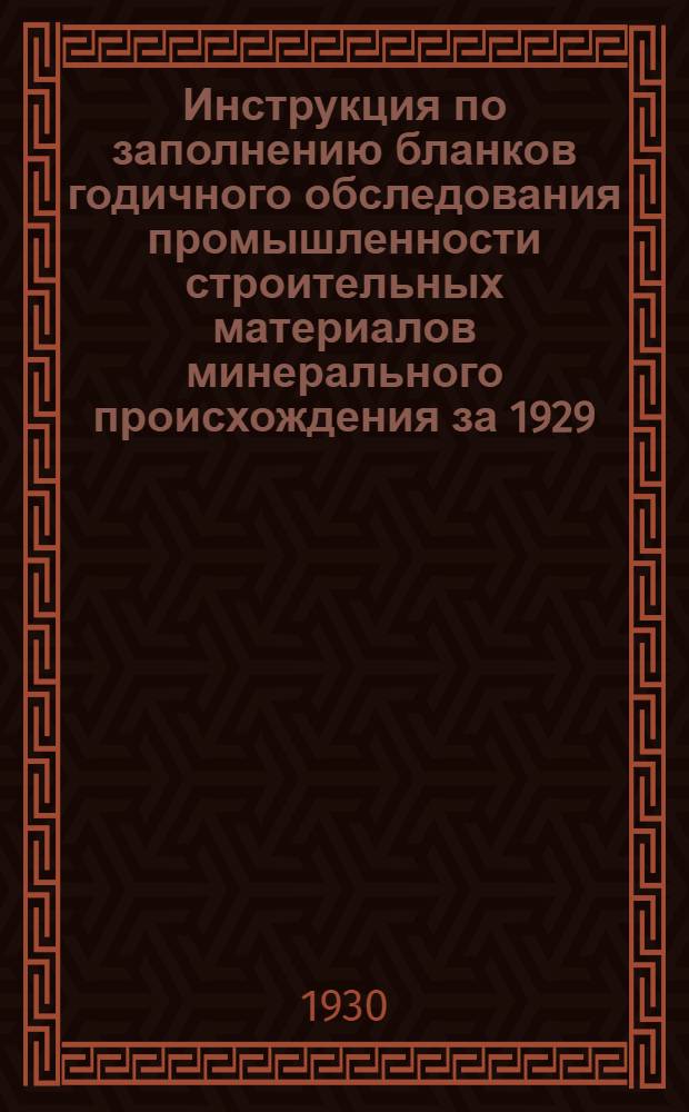 Инструкция по заполнению бланков годичного обследования промышленности строительных материалов минерального происхождения за 1929/30 г.
