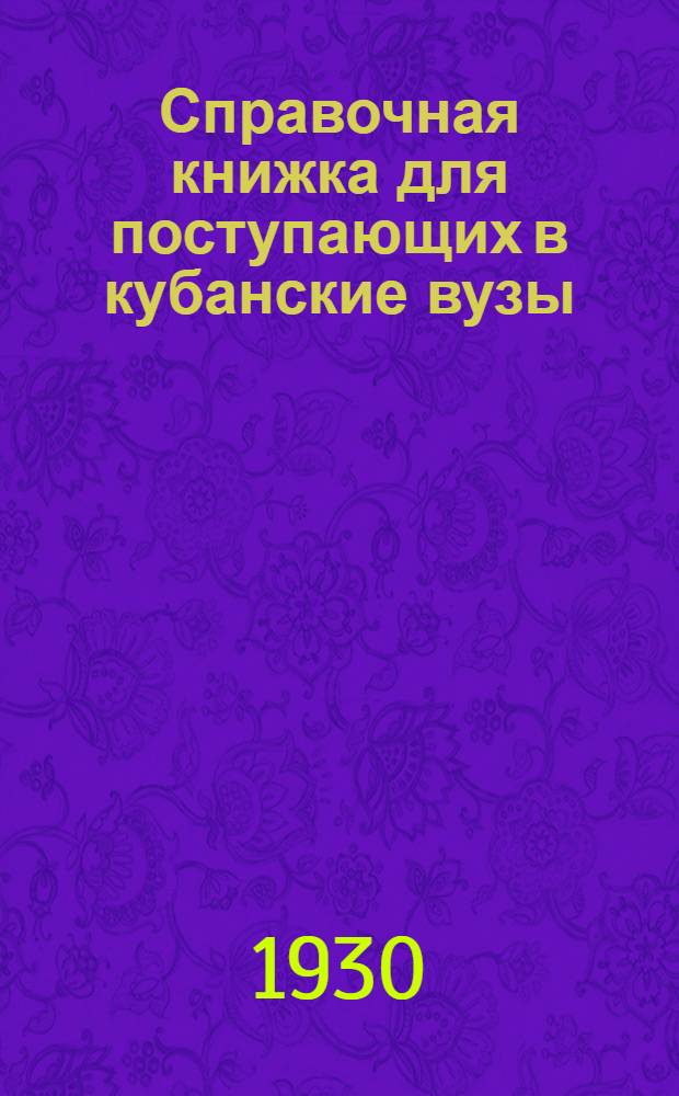 Справочная книжка для поступающих в кубанские вузы : Педагогический (с Украинским отд.), Медицинский и Сел.-хоз. институты : Программы и правила поступления