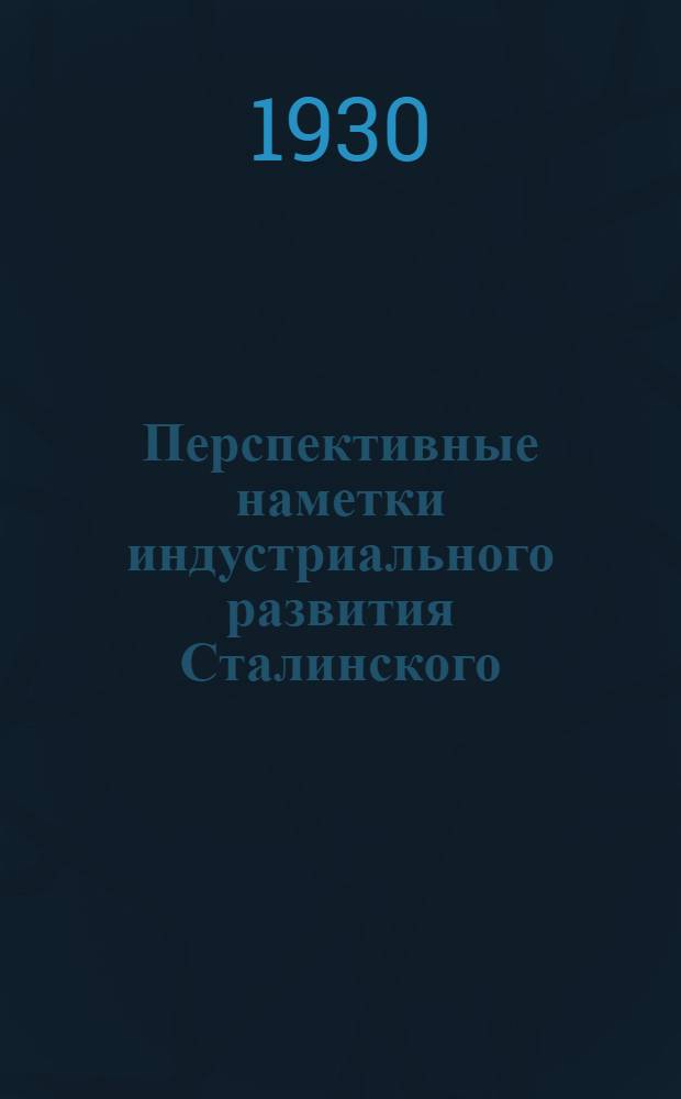 Перспективные наметки индустриального развития Сталинского (б. Златоустовского) округа на Урале : (С прил. Постановлений 3-го пленума Сталинск. (б. Златоуст.) окр. исполн. к-та сов. ркк и к. д.)