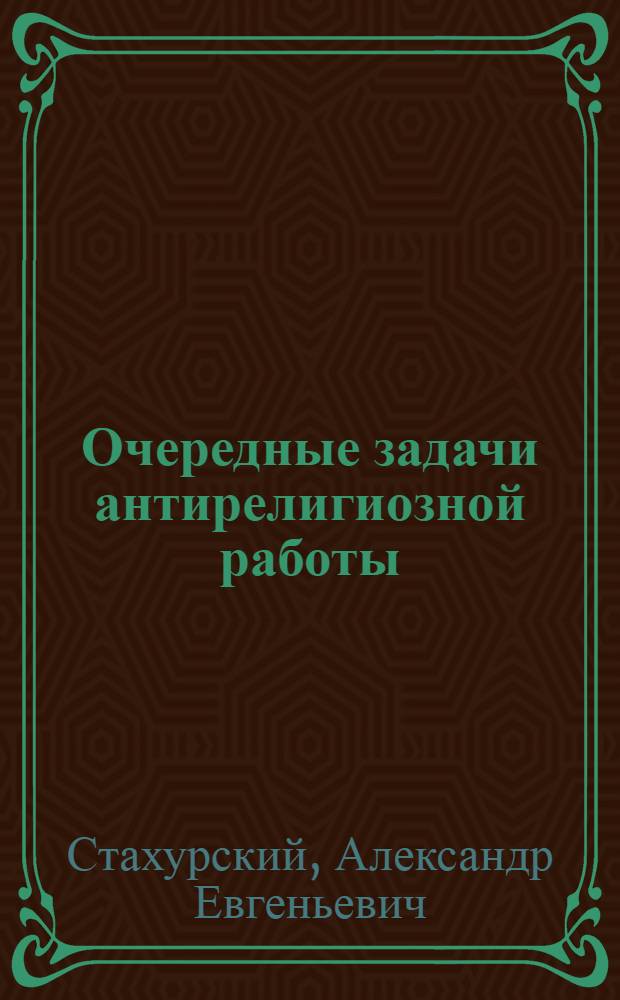 Очередные задачи антирелигиозной работы : Метод разработки по решениям 2-го Всесоюзн. и 1-го обл. съездов Союза воинствующих безбожников СССР