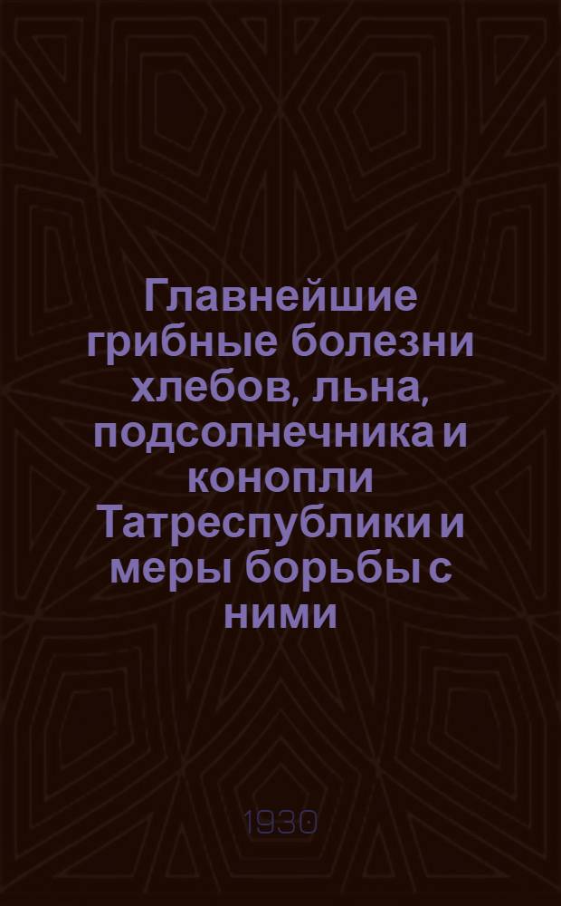 ... Главнейшие грибные болезни хлебов, льна, подсолнечника и конопли Татреспублики и меры борьбы с ними
