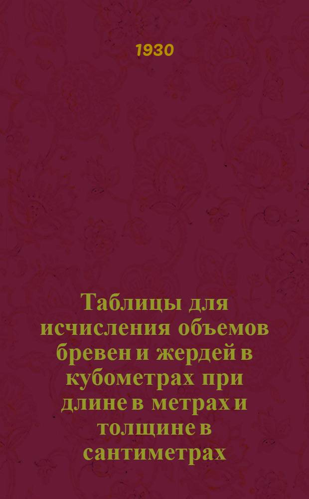 Таблицы для исчисления объемов бревен и жердей в кубометрах при длине в метрах и толщине в сантиметрах (по Крюденеру-Турскому)