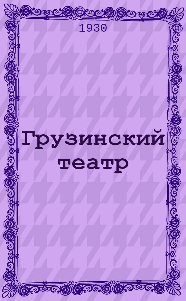 ... Грузинский театр : Основные вехи развития : К 140-летию грузинск. старого театра 1790-1930 и 80-летию нового театра 1850-1930