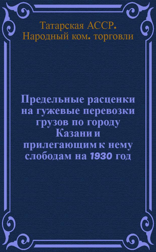... Предельные расценки на гужевые перевозки грузов по городу Казани и прилегающим к нему слободам на 1930 год
