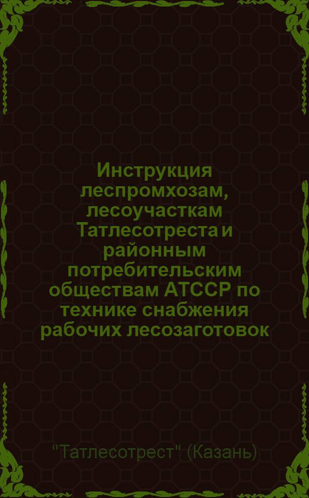 Инструкция леспромхозам, лесоучасткам Татлесотреста и районным потребительским обществам АТССР по технике снабжения рабочих лесозаготовок