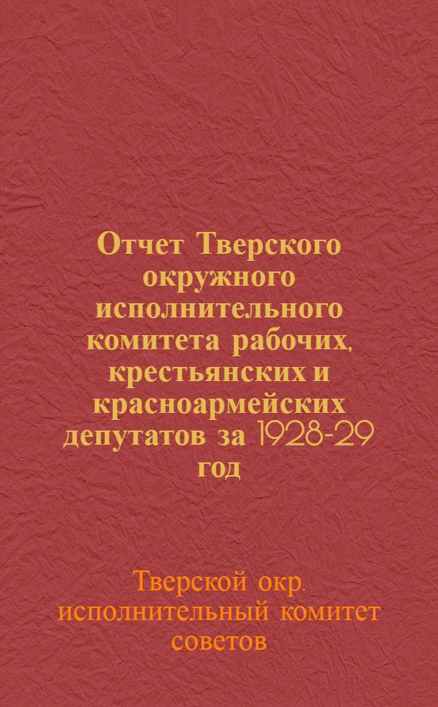 Отчет Тверского окружного исполнительного комитета рабочих, крестьянских и красноармейских депутатов за 1928-29 год