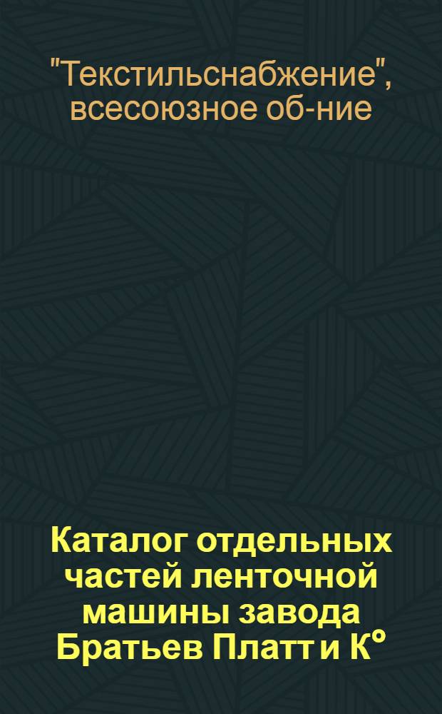 ... Каталог отдельных частей ленточной машины завода Братьев Платт и К&deg; : Составлен на основании каталога фирмы последнего изд